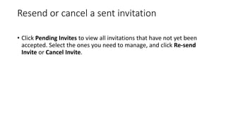 Resend or cancel a sent invitation
• Click Pending Invites to view all invitations that have not yet been
accepted. Select the ones you need to manage, and click Re-send
Invite or Cancel Invite.
 