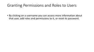 Granting Permissions and Roles to Users
• By clicking on a username you can access more information about
that user, add roles and permissions to it, or reset its password.
 
