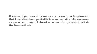 • If necessary, you can also remove user permissions, but keep in mind
that if users have been granted their permission via a role, you cannot
view or remove those role-based permissions here, you must do it via
the Roles section.fs
 