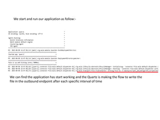 We start and run our application as follow:-
We can find the application has start working and the Quartz is making the flow to write the
file in the outbound endpoint after each specific interval of time
 