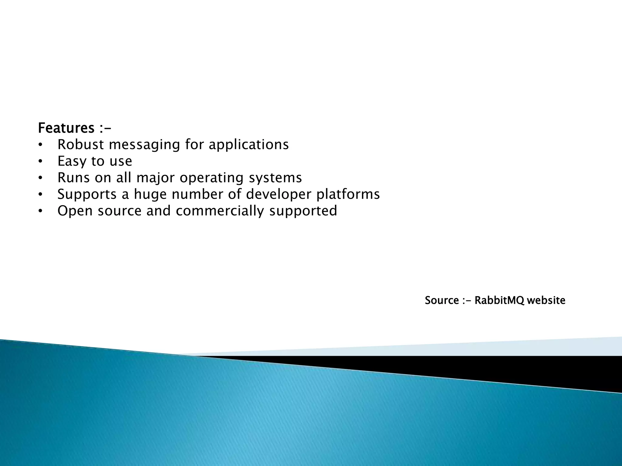 Features :-
• Robust messaging for applications
• Easy to use
• Runs on all major operating systems
• Supports a huge number of developer platforms
• Open source and commercially supported
Source :- RabbitMQ website
 