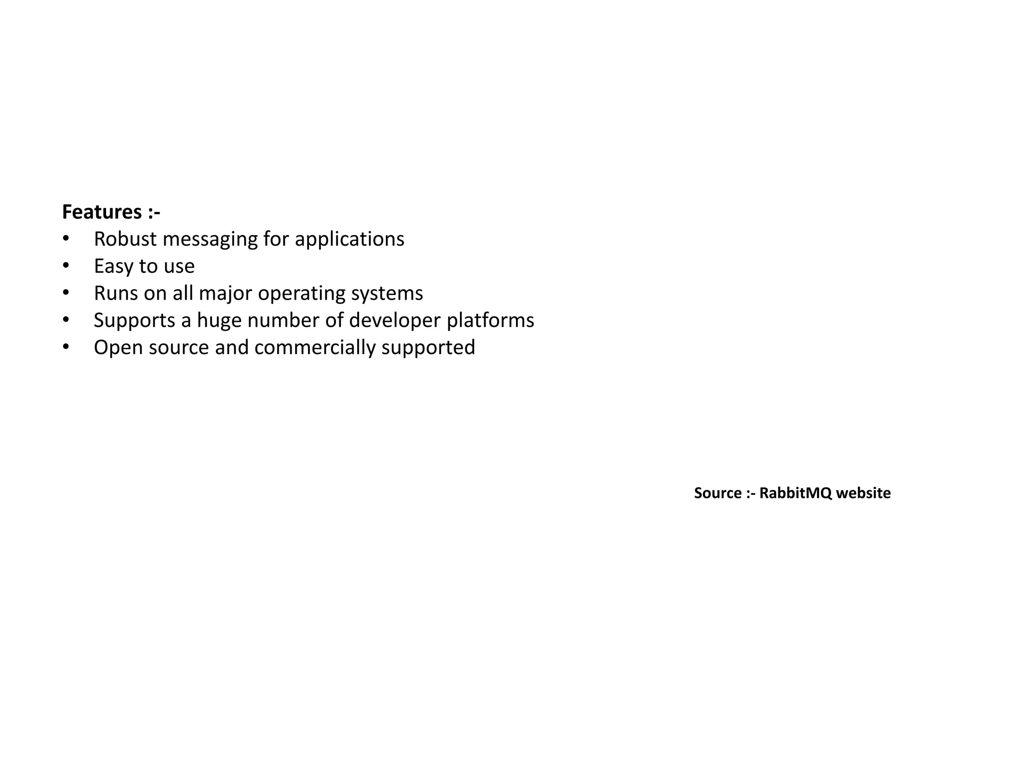 Features :-
• Robust messaging for applications
• Easy to use
• Runs on all major operating systems
• Supports a huge number of developer platforms
• Open source and commercially supported
Source :- RabbitMQ website
 