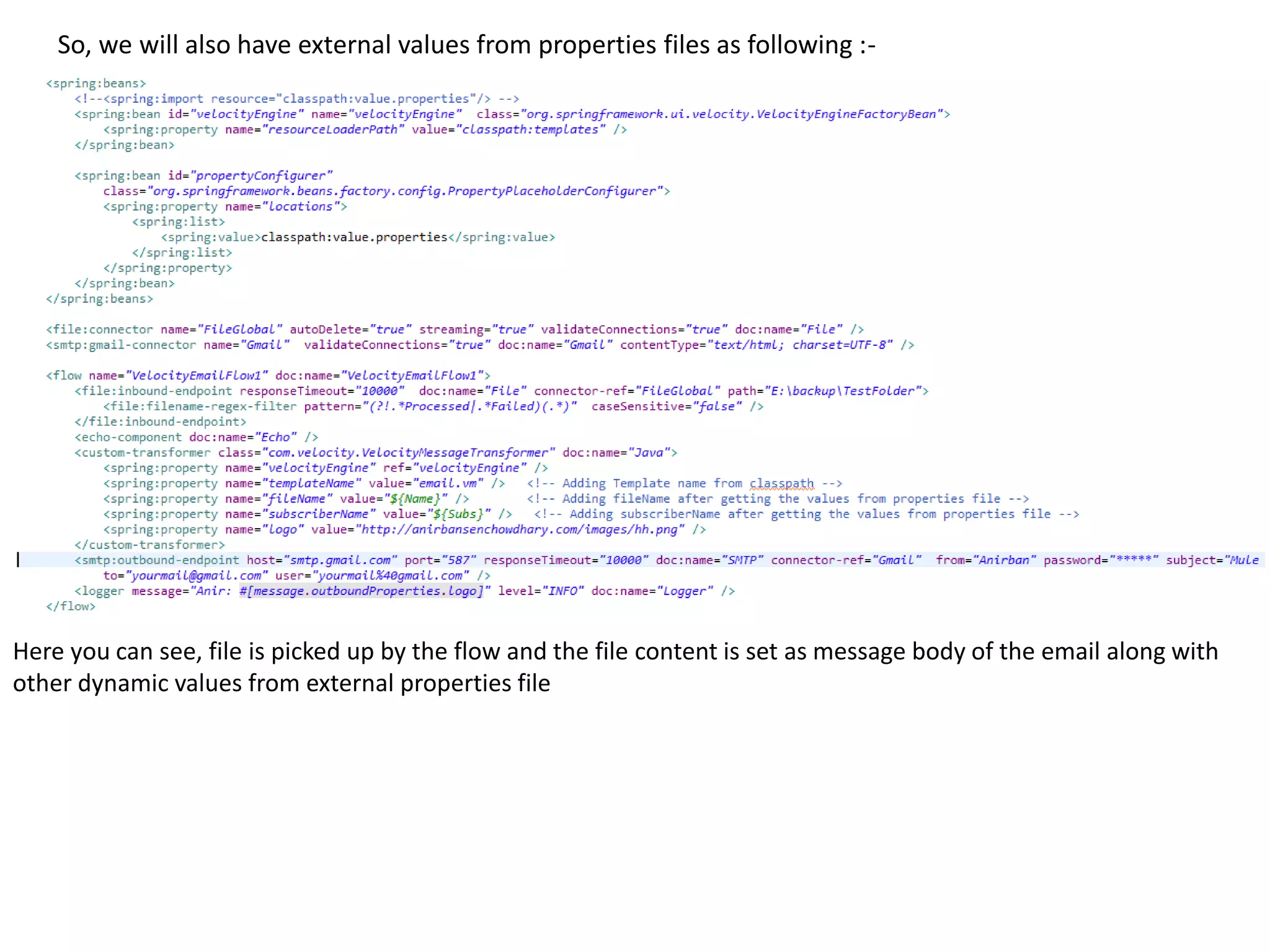 So, we will also have external values from properties files as following :-
Here you can see, file is picked up by the flow and the file content is set as message body of the email along with
other dynamic values from external properties file
 