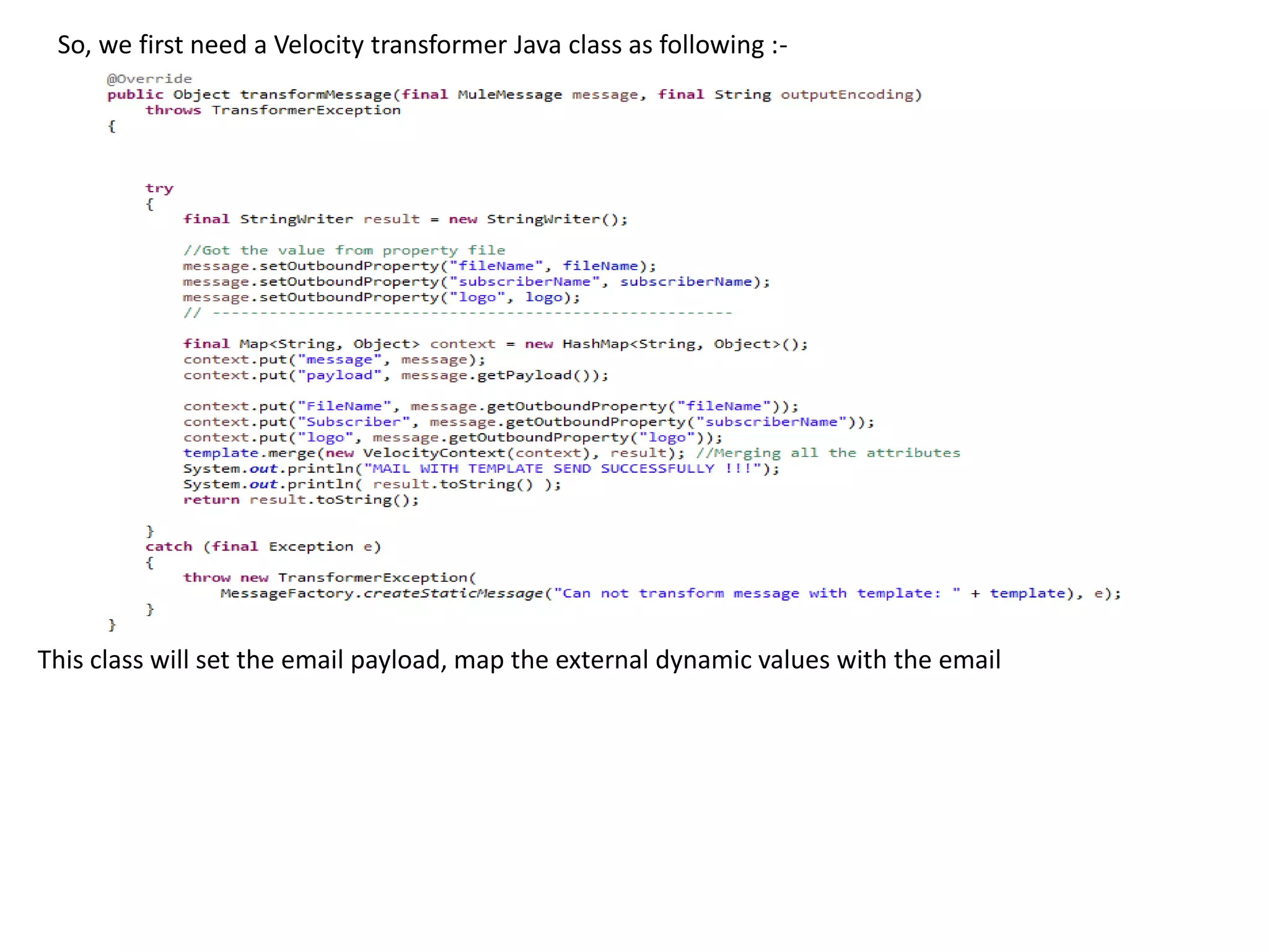 So, we first need a Velocity transformer Java class as following :-
This class will set the email payload, map the external dynamic values with the email
 