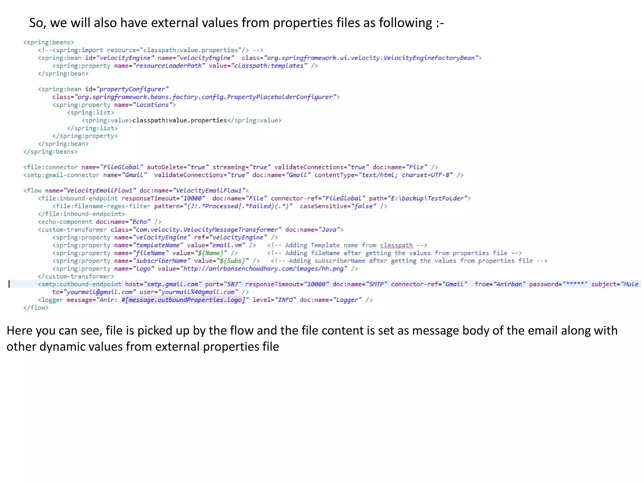 So, we will also have external values from properties files as following :-
Here you can see, file is picked up by the flow and the file content is set as message body of the email along with
other dynamic values from external properties file
 