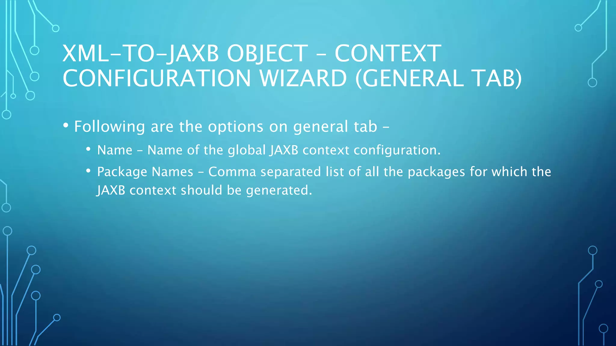 XML-TO-JAXB OBJECT – CONTEXT
CONFIGURATION WIZARD (GENERAL TAB)
• Following are the options on general tab –
• Name – Name of the global JAXB context configuration.
• Package Names – Comma separated list of all the packages for which the
JAXB context should be generated.