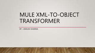 MULE XML-TO-OBJECT
TRANSFORMER
BY – ANKUSH SHARMA
 