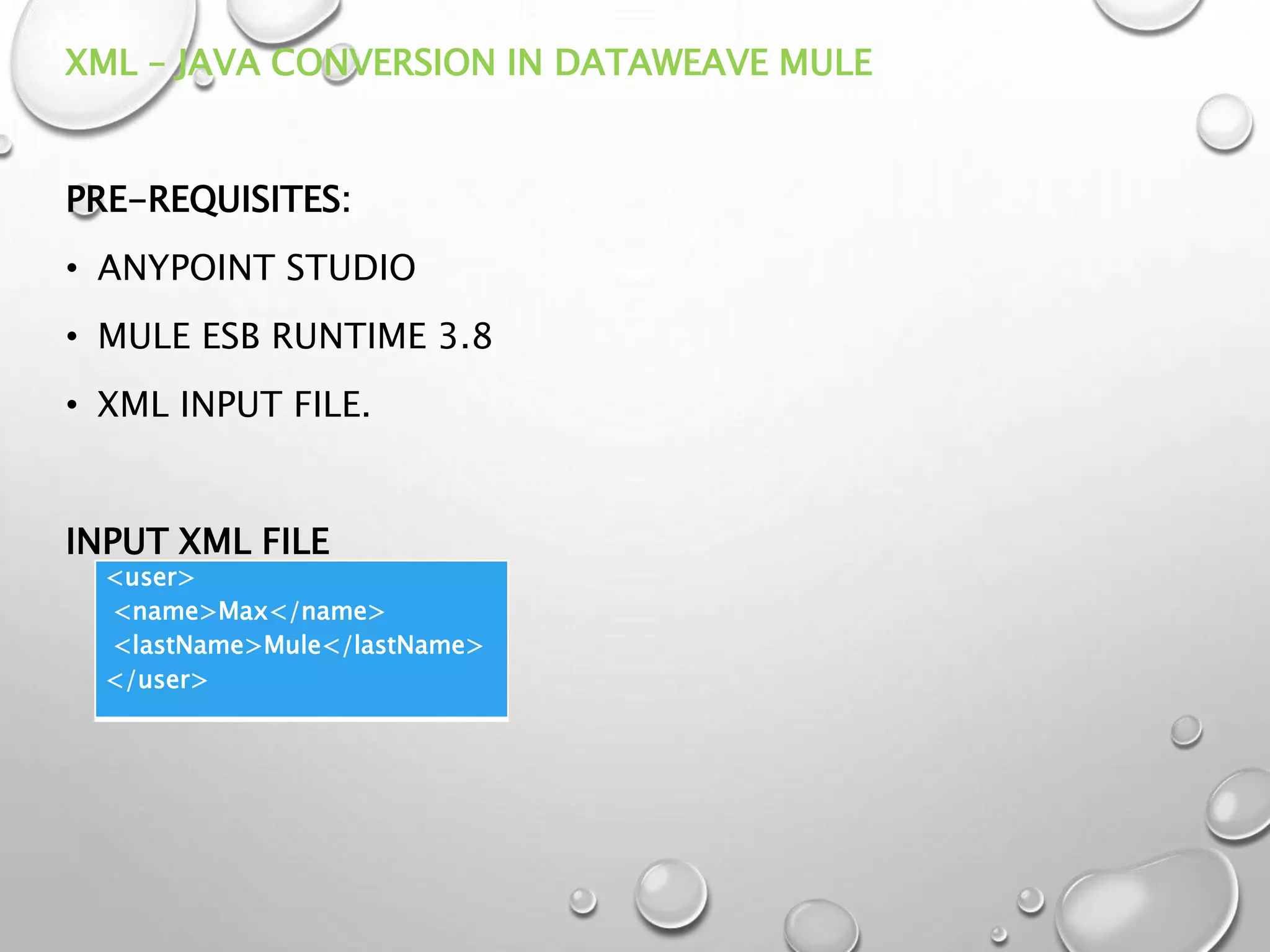 XML – JAVA CONVERSION IN DATAWEAVE MULE
PRE-REQUISITES:
• ANYPOINT STUDIO
• MULE ESB RUNTIME 3.8
• XML INPUT FILE.
INPUT XML FILE
<user>
<name>Max</name>
<lastName>Mule</lastName>
</user>
 