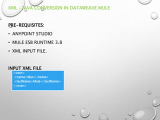 XML – JAVA CONVERSION IN DATAWEAVE MULE
PRE-REQUISITES:
• ANYPOINT STUDIO
• MULE ESB RUNTIME 3.8
• XML INPUT FILE.
INPUT XML FILE
<user>
<name>Max</name>
<lastName>Mule</lastName>
</user>
 