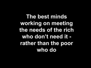 The best minds
working on meeting
the needs of the rich
who don’t need it rather than the poor
who do

 