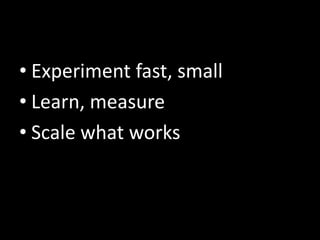 • Experiment fast, small
• Learn, measure
• Scale what works

 