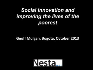 Social innovation and
improving the lives of the
poorest
Geoff Mulgan, Bogota, October 2013

 