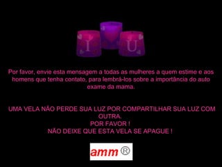 Por favor, envie esta mensagem a todas as mulheres a quem estime e aos homens que tenha contato, para lembrá-los sobre a importância do auto exame da mama.    UMA VELA NÃO PERDE SUA LUZ POR COMPARTILHAR SUA LUZ COM OUTRA.  POR FAVOR !  NÃO DEIXE QUE ESTA VELA SE APAGUE !     