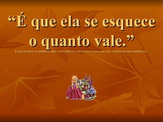 “ É que ela se esquece o quanto vale.” Envie a todas as mulheres que vocêvaloriza e aos homens para que eles valorizem suas mulheres... 