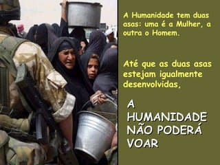 A Humanidade tem duas asas: uma é a Mulher, a outra o Homem.   Até que as duas asas estejam igualmente desenvolvidas, A HUMANIDADE NÃO PODERÁ VOAR 