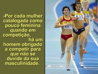 -Por cada mulher catalogada como pouco feminina quando em competição,   há um homem obrigado a competir para que não se duvide da sua masculinida de .   