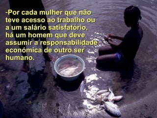 Por cada mulher que não teve acesso ao trabalho ou a um salário satisfatório, há um homem que deve assumir a responsabilidade económica de outro ser humano. 