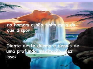 no homem e não tinha mais do
que dispor.
Diante deste dilema e depois de
uma profunda meditação, fez
isso:
 