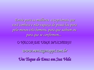 Envie para as mulheres  excepcionais que você conhece e não esqueça de passá-las para pelo menos três homens, para que saibam ou para que se confirmem...  O VALOR DE UMA MULHER!!!  www.mensagensppt.com.br Um Toque de Deus em Sua Vida 