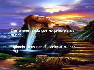 Conta uma lenda que no principio do mundo,  quando Deus decidiu criar a mulher, viu  