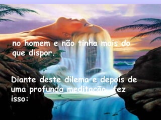 no homem e não tinha mais do que dispor. Diante deste dilema e depois de uma profunda meditação, fez isso: 