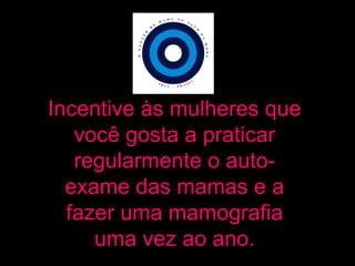 Incentive às mulheres que
você gosta a praticar
regularmente o auto-
exame das mamas e a
fazer uma mamografia
uma vez ao ano.
 