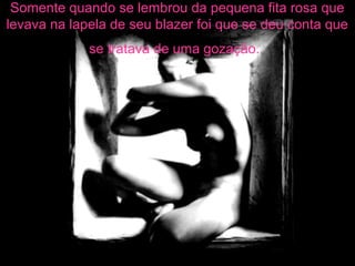 Somente quando se lembrou da pequena fita rosa que
levava na lapela de seu blazer foi que se deu conta que
se tratava de uma gozação.
 