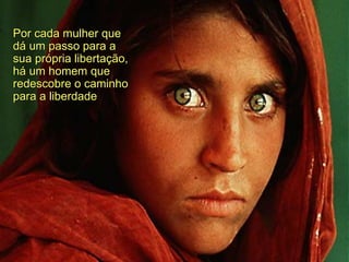 Por cada mulher que dá um passo para a sua própria libertação, há um homem que redescobre o caminho para a liberdade 