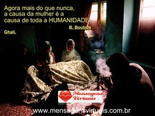 Agora mais do que nunca,  a causa da mulher é a  causa de toda a HUMANIDADE.   .   B. Boutros Ghali. www.mensagensvirtuais.com.br 