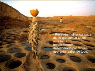 - Por cada mulher cansada de ter que actuar como uma tonta, há um homem desesperado por ter que aparentar saber de tudo. 