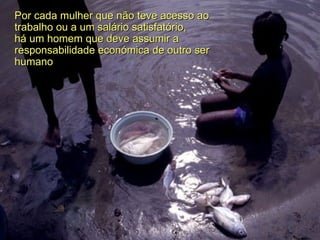 Por cada mulher que não teve acesso ao trabalho ou a um salário satisfatório, há um homem que deve assumir a responsabilidade económica de outro ser humano 