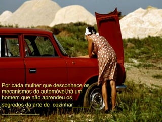 Por cada mulher que desconhece os  m ecanismos do automóvel,há um homem que  n ão   aprendeu os  segredos da arte   de  cozinhar   