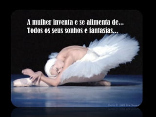 A mulher inventa e se alimenta de... Todos os seus sonhos e fantasias... 