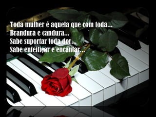 Toda mulher é aquela que com toda... Brandura e candura... Sabe suportar toda dor... Sabe enfeitiçar e encantar... 
