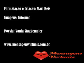 Formatação e Criação: Mari Reis Imagens: Internet Poesia: Vania Staggemeier www.mensagensvirtuais.com.br 