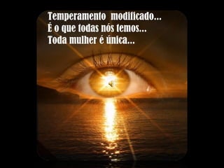 Temperamento  modificado... É o que todas nós temos... Toda mulher é única... 