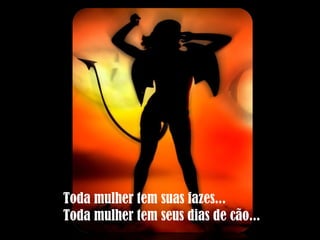 Toda mulher tem suas fazes... Toda mulher tem seus dias de cão... 