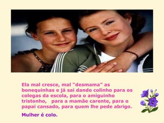 Ela mal cresce, mal “desmama” as bonequinhas e já sai dando colinho para os colegas da escola, para o amiguinho tristonho,  para a mamãe carente, para o papai cansado, para quem lhe pede abrigo. Mulher é colo. 