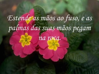 Estende as mãos ao fuso, e as palmas das suas mãos pegam na roca. 