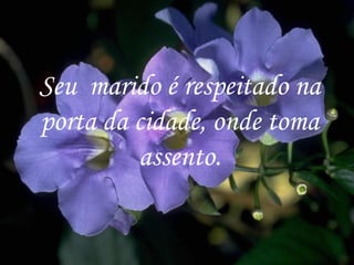 Seu  marido é respeitado na porta da cidade, onde toma assento. 