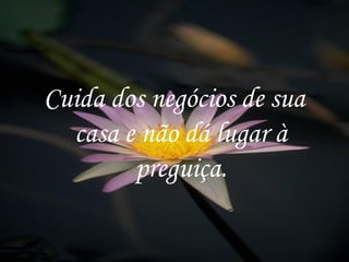 Cuida dos negócios de sua casa e não dá lugar à preguiça. 