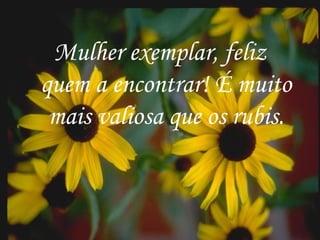 Mulher exemplar, feliz quem a encontrar! É muito mais valiosa que os rubis. 
