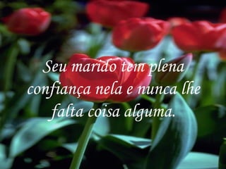 Seu marido tem plena confiança nela e nunca lhe falta coisa alguma. 