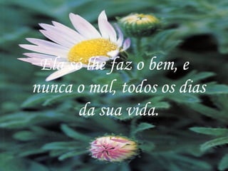 Ela só lhe faz o bem, e nunca o mal, todos os dias da sua vida. 