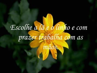 Escolhe a lã e o linho e com prazer trabalha com as mãos. 