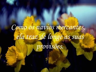 Como os navios mercantes, ela traz de longe as suas provisões. 