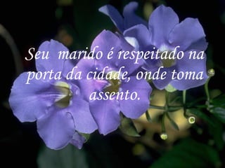 Seu  marido é respeitado na porta da cidade, onde toma assento. 
