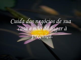 Cuida dos negócios de sua casa e não dá lugar à preguiça. 