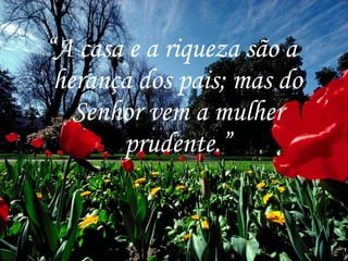 “ A casa e a riqueza são a herança dos pais; mas do Senhor vem a mulher prudente.” 