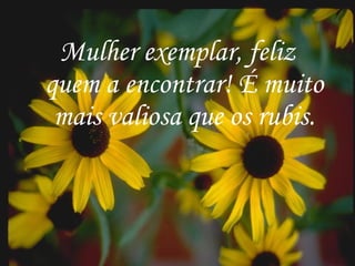 Mulher exemplar, feliz quem a encontrar! É muito mais valiosa que os rubis. 